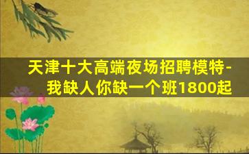 天津十大高端夜场招聘模特-我缺人你缺一个班1800起